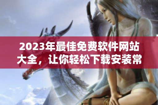 2023年最佳免费软件网站大全，让你轻松下载安装常用工具和流行软件！