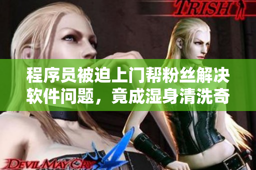 程序员被迫上门帮粉丝解决软件问题，竟成湿身清洗奇遇记