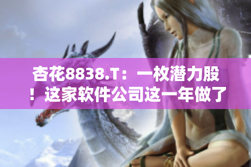 杏花8838.T：一枚潜力股！这家软件公司这一年做了什么？