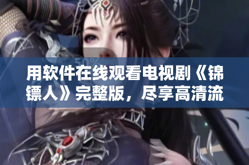 用软件在线观看电视剧《锦镖人》完整版，尽享高清流畅视觉盛宴！