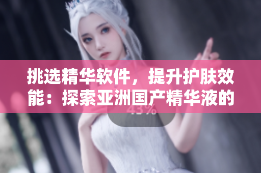 挑选精华软件，提升护肤效能：探索亚洲国产精华液的技术特点