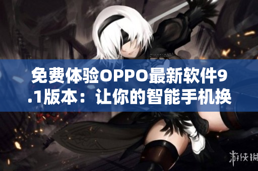 免费体验OPPO最新软件9.1版本：让你的智能手机换上最佳操作体验