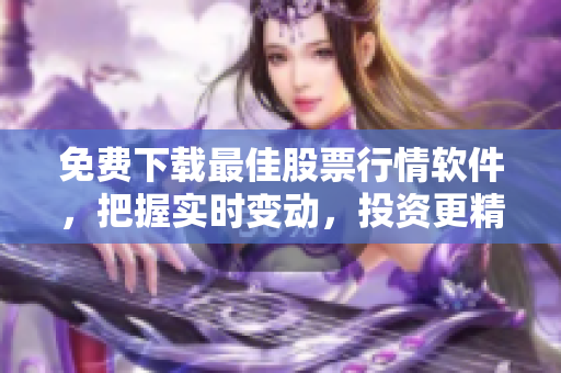 免费下载最佳股票行情软件，把握实时变动，投资更精准