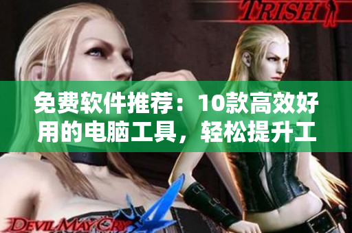 免费软件推荐：10款高效好用的电脑工具，轻松提升工作效率