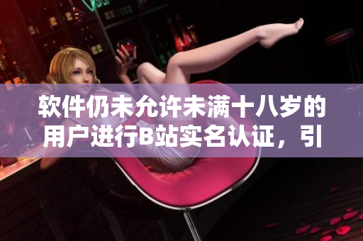 软件仍未允许未满十八岁的用户进行B站实名认证，引发关注！
