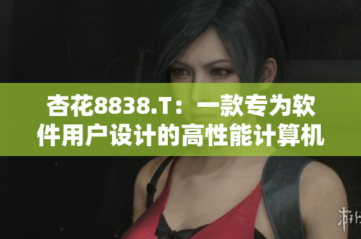 杏花8838.T：一款专为软件用户设计的高性能计算机芯片