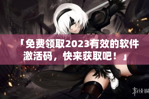 「免费领取2023有效的软件激活码，快来获取吧！」