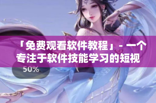 「免费观看软件教程」- 一个专注于软件技能学习的短视频平台