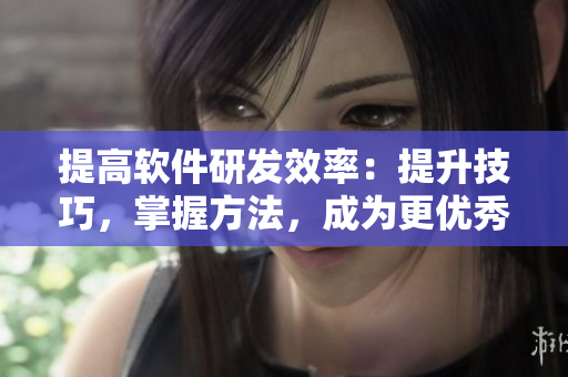 提高软件研发效率：提升技巧，掌握方法，成为更优秀的编程编辑者！