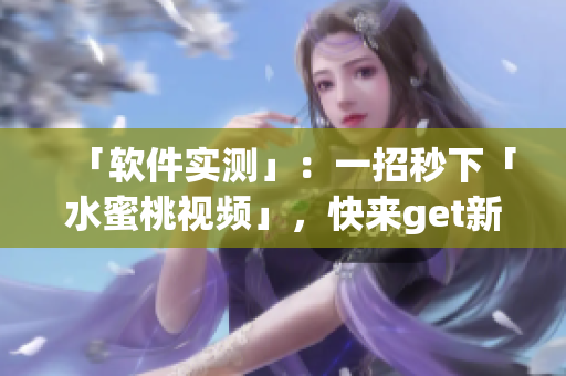 「软件实测」：一招秒下「水蜜桃视频」，快来get新姿势！