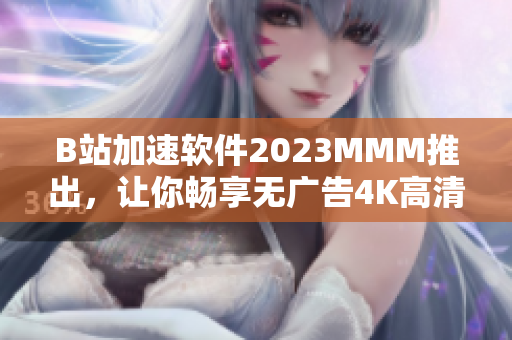 B站加速软件2023MMM推出，让你畅享无广告4K高清视频!