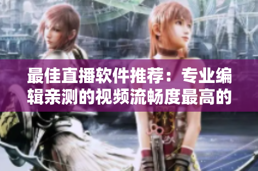 最佳直播软件推荐：专业编辑亲测的视频流畅度最高的软件