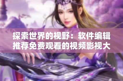 探索世界的视野：软件编辑推荐免费观看的视频影视大全！