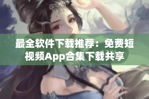 最全软件下载推荐：免费短视频App合集下载共享