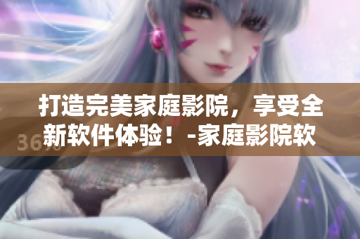 打造完美家庭影院，享受全新软件体验！-家庭影院软件研发趋势