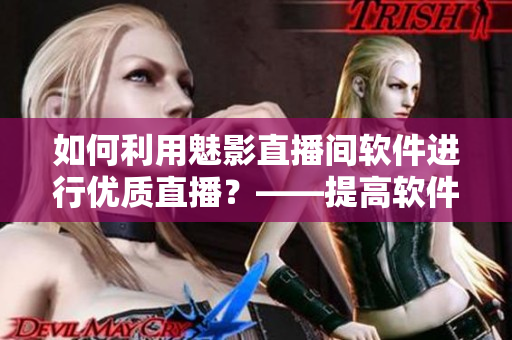 如何利用魅影直播间软件进行优质直播？——提高软件直播质量的实用技巧
