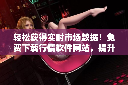 轻松获得实时市场数据！免费下载行情软件网站，提升交易决策能力！