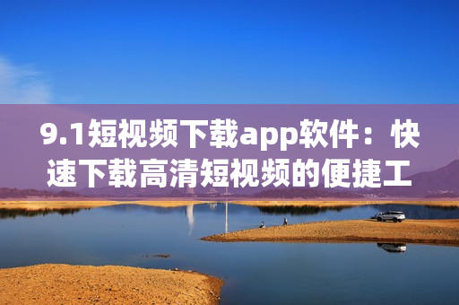 9.1短视频下载app软件：快速下载高清短视频的便捷工具