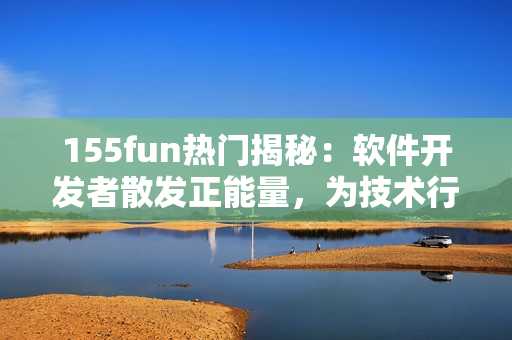 155fun热门揭秘：软件开发者散发正能量，为技术行业注入新活力