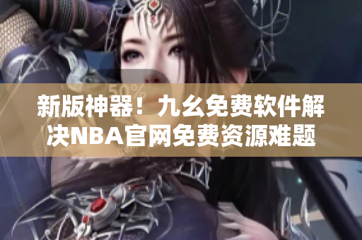 新版神器！九幺免费软件解决NBA官网免费资源难题
