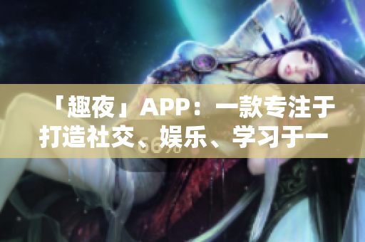 「趣夜」APP：一款专注于打造社交、娱乐、学习于一体的多功能软件