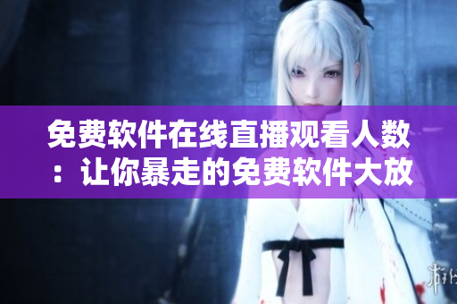 免费软件在线直播观看人数：让你暴走的免费软件大放送！