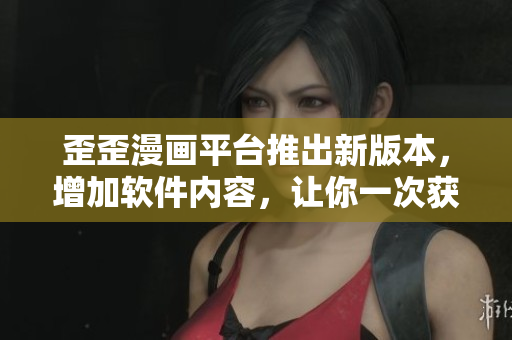 歪歪漫画平台推出新版本，增加软件内容，让你一次获取更多漫画资源