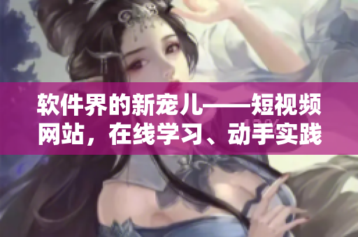 软件界的新宠儿——短视频网站，在线学习、动手实践一网打尽！
