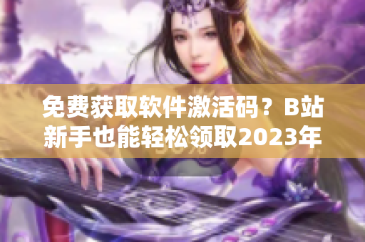 免费获取软件激活码？B站新手也能轻松领取2023年激活码！
