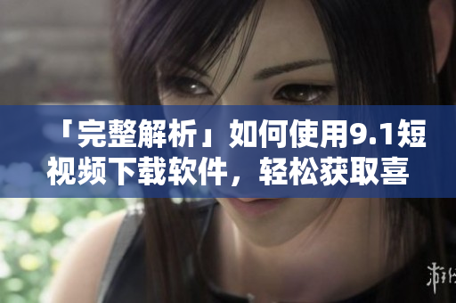 「完整解析」如何使用9.1短视频下载软件，轻松获取喜爱的短视频！