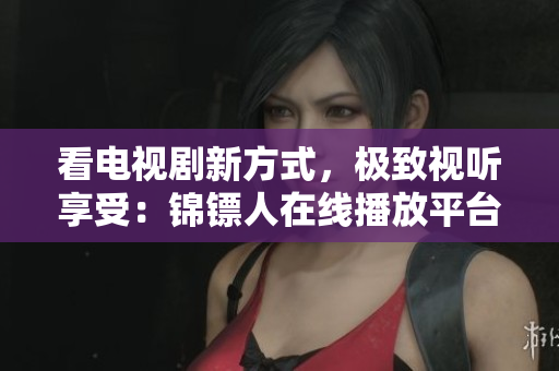 看电视剧新方式，极致视听享受：锦镖人在线播放平台推荐！