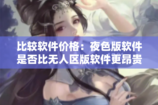 比较软件价格：夜色版软件是否比无人区版软件更昂贵？