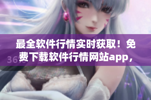 最全软件行情实时获取！免费下载软件行情网站app，快速掌握软件价格动态