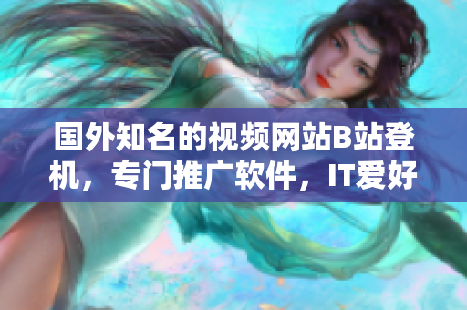 国外知名的视频网站B站登机,专门推广软件,IT爱好者们快来围观啊! 国外知名的视频网站B站登机,专门推广软件,IT爱好者们快来围观啊!