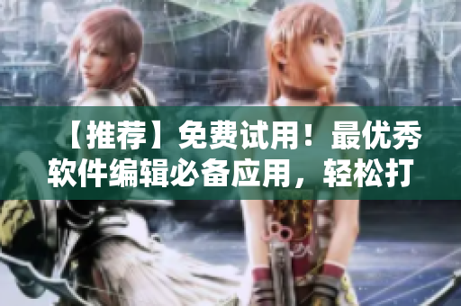 【推荐】免费试用！最优秀软件编辑必备应用，轻松打造专业文章！