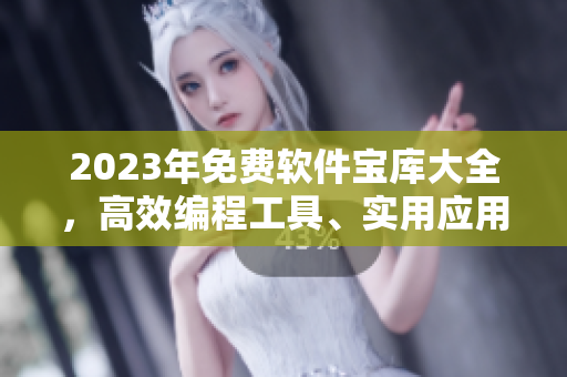 2023年免费软件宝库大全，高效编程工具、实用应用软件一网打尽！