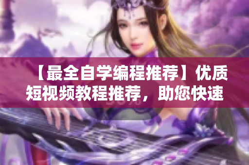 【最全自学编程推荐】优质短视频教程推荐，助您快速掌握软件开发技能！