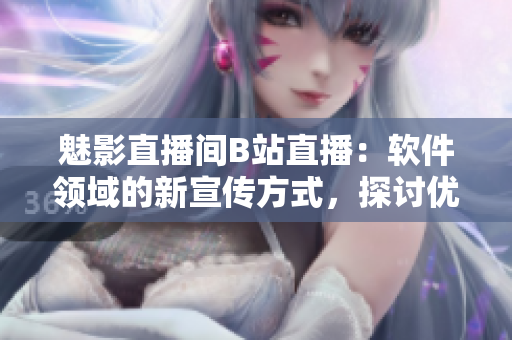 魅影直播间B站直播：软件领域的新宣传方式，探讨优点与利润