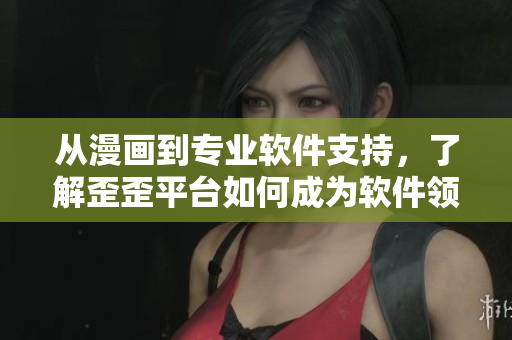 从漫画到专业软件支持，了解歪歪平台如何成为软件领域黑马