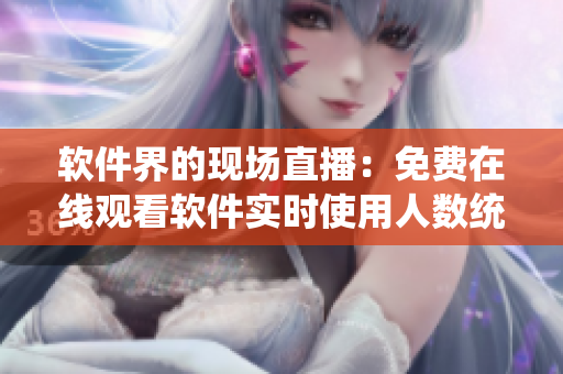 软件界的现场直播：免费在线观看软件实时使用人数统计
