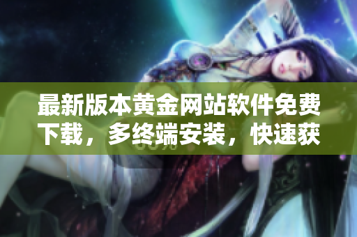 最新版本黄金网站软件免费下载，多终端安装，快速获得实时行情和交易指引！