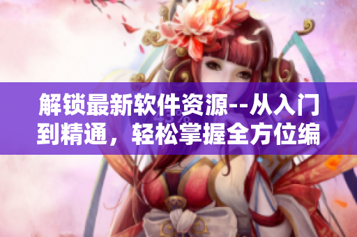 解锁最新软件资源--从入门到精通，轻松掌握全方位编辑技巧