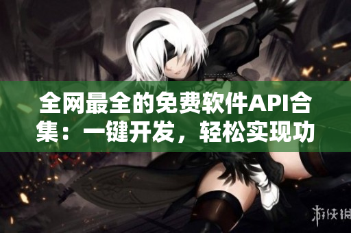 全网最全的免费软件API合集：一键开发，轻松实现功能集成！