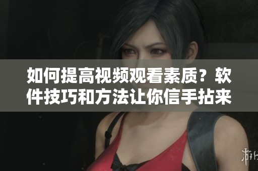 如何提高视频观看素质？软件技巧和方法让你信手拈来！