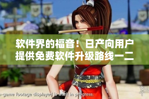 软件界的福音！日产向用户提供免费软件升级路线一二三四区别大揭秘