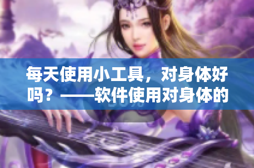 每天使用小工具，对身体好吗？——软件使用对身体的影响