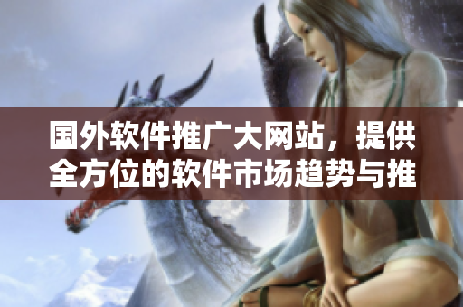 国外软件推广大网站，提供全方位的软件市场趋势与推广资讯！