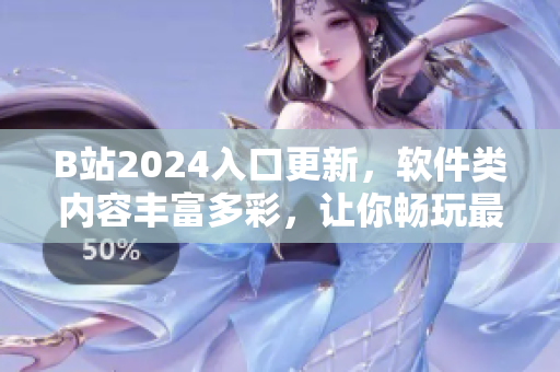 B站2024入口更新，软件类内容丰富多彩，让你畅玩最新最实用的软件资讯！