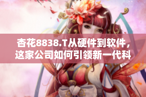 杏花8838.T从硬件到软件,这家公司如何引领新一代科技发展? 杏花8838.T从硬件到软件,这家公司如何引领新一代科技发展?