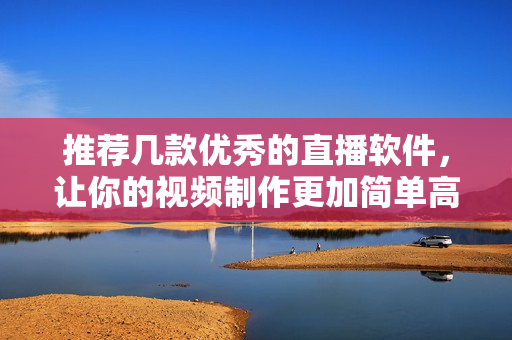 推荐几款优秀的直播软件，让你的视频制作更加简单高效